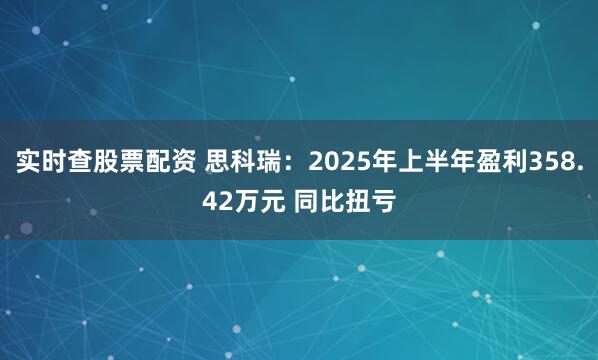 实时查股票配资 思科瑞：2025年上半年盈利358.42万元 同比扭亏