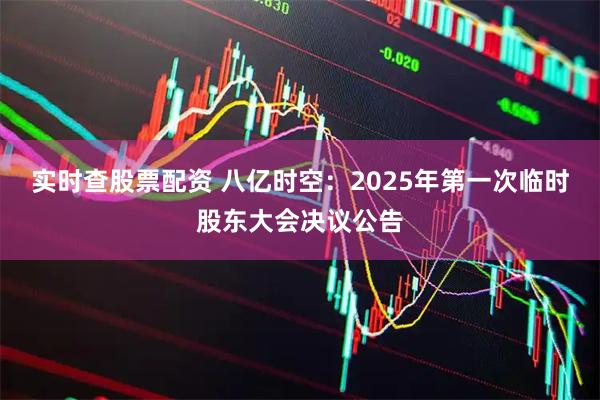 实时查股票配资 八亿时空：2025年第一次临时股东大会决议公告
