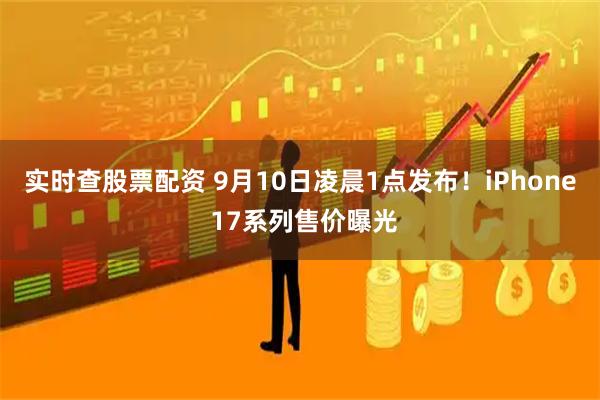 实时查股票配资 9月10日凌晨1点发布！iPhone 17系列售价曝光