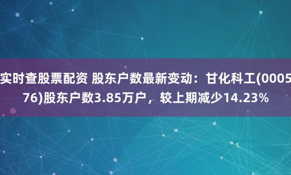 实时查股票配资 股东户数最新变动：甘化科工(000576)股东户数3.85万户，较上期减少14.23%