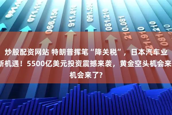 炒股配资网站 特朗普挥笔“降关税”，日本汽车业迎新机遇！5500亿美元投资震撼来袭，黄金空头机会来了?