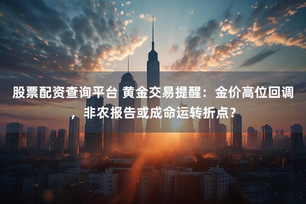 股票配资查询平台 黄金交易提醒：金价高位回调，非农报告或成命运转折点？