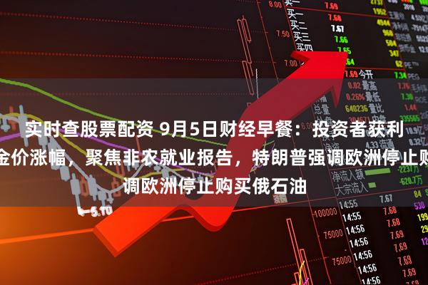 实时查股票配资 9月5日财经早餐：投资者获利了结限制金价涨幅，聚焦非农就业报告，特朗普强调欧洲停止购买俄石油