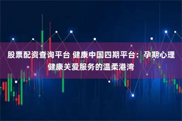 股票配资查询平台 健康中国四期平台：孕期心理健康关爱服务的温柔港湾