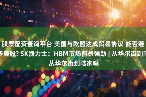 股票配资查询平台 美国与欧盟达成贸易协议 能否继续看多美股? SK海力士：HBM市场前景强劲 | 从华尔街到陆家嘴
