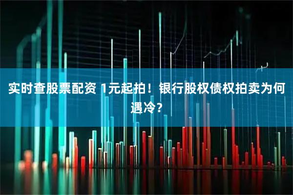 实时查股票配资 1元起拍！银行股权债权拍卖为何遇冷？