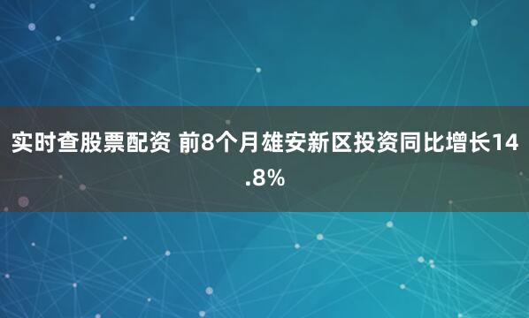 实时查股票配资 前8个月雄安新区投资同比增长14.8%