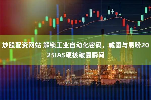 炒股配资网站 解锁工业自动化密码，威图与易盼2025IAS硬核破圈瞬间