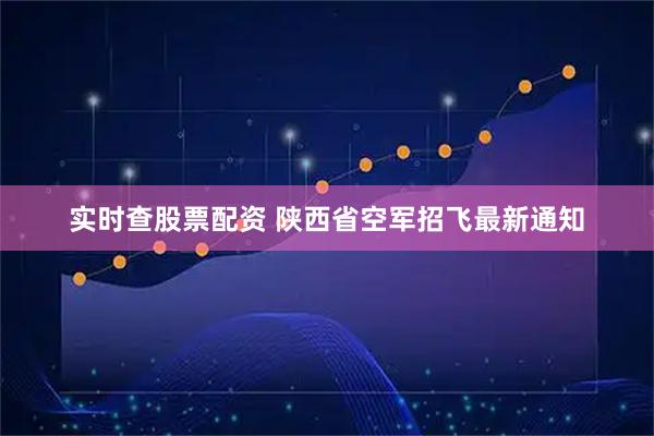 实时查股票配资 陕西省空军招飞最新通知