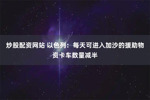 炒股配资网站 以色列：每天可进入加沙的援助物资卡车数量减半