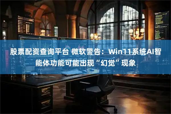 股票配资查询平台 微软警告：Win11系统AI智能体功能可能出现“幻觉”现象