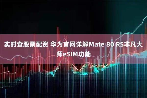 实时查股票配资 华为官网详解Mate 80 RS非凡大师eSIM功能