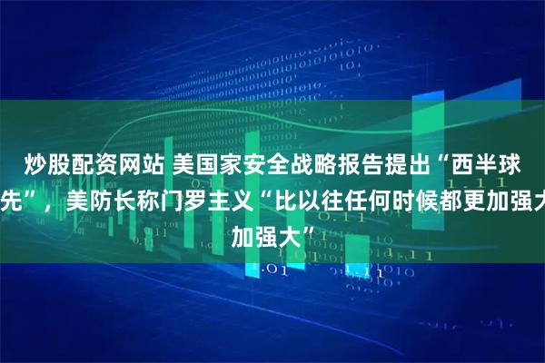 炒股配资网站 美国家安全战略报告提出“西半球优先”，美防长称门罗主义“比以往任何时候都更加强大”