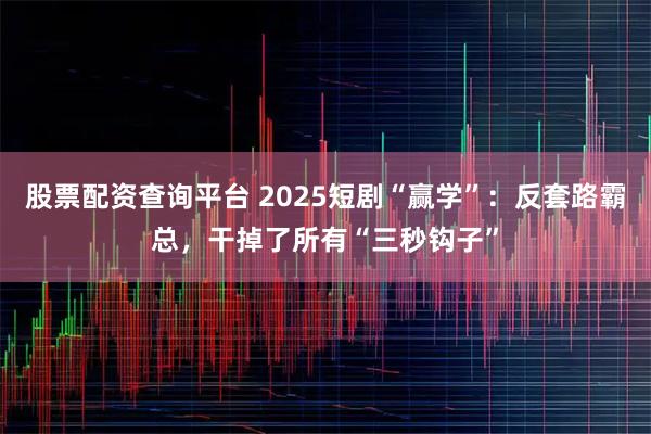 股票配资查询平台 2025短剧“赢学”：反套路霸总，干掉了所有“三秒钩子”