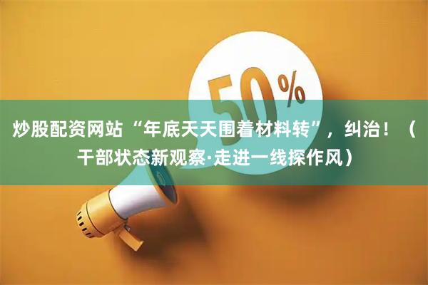 炒股配资网站 “年底天天围着材料转”，纠治！（干部状态新观察·走进一线探作风）