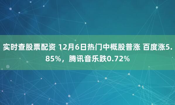实时查股票配资 12月6日热门中概股普涨 百度涨5.85%，腾讯音乐跌0.72%