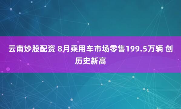 云南炒股配资 8月乘用车市场零售199.5万辆 创历史新高