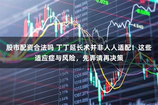股市配资合法吗 丁丁延长术并非人人适配！这些适应症与风险，先弄清再决策