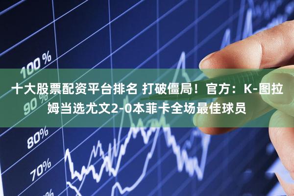 十大股票配资平台排名 打破僵局！官方：K-图拉姆当选尤文2-0本菲卡全场最佳球员
