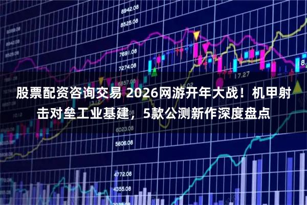 股票配资咨询交易 2026网游开年大战！机甲射击对垒工业基建，5款公测新作深度盘点