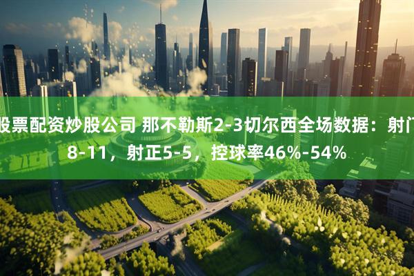 股票配资炒股公司 那不勒斯2-3切尔西全场数据：射门8-11，射正5-5，控球率46%-54%