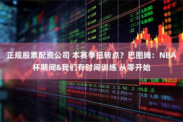 正规股票配资公司 本赛季扭转点？巴图姆：NBA杯期间&我们有时间训练 从零开始