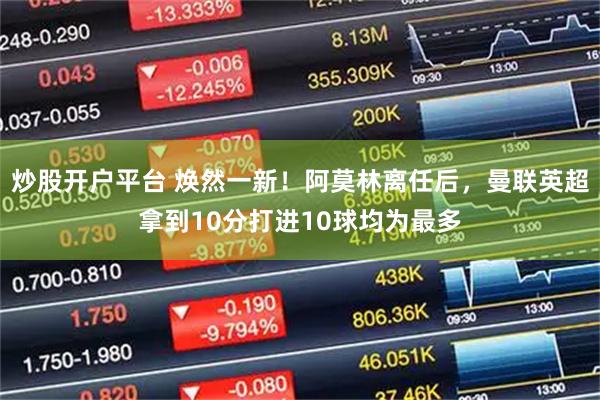 炒股开户平台 焕然一新！阿莫林离任后，曼联英超拿到10分打进10球均为最多
