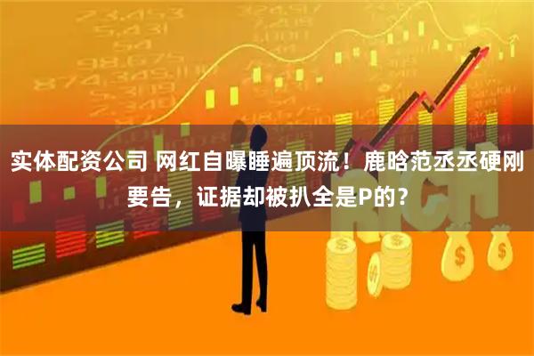 实体配资公司 网红自曝睡遍顶流！鹿晗范丞丞硬刚要告，证据却被扒全是P的？