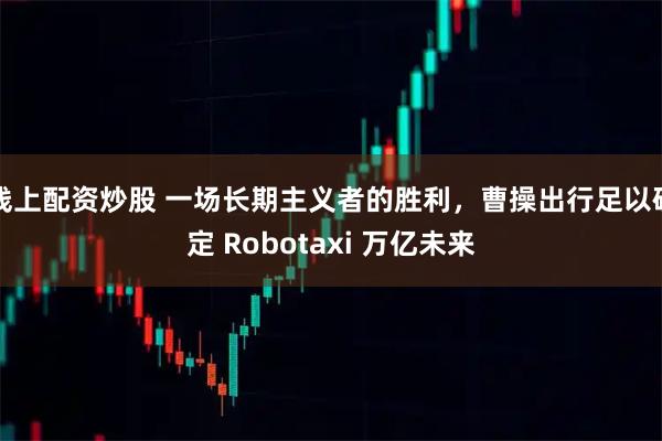 线上配资炒股 一场长期主义者的胜利，曹操出行足以确定 Robotaxi 万亿未来
