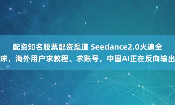 配资知名股票配资渠道 Seedance2.0火遍全球，海外用户求教程、求账号，中国AI正在反向输出