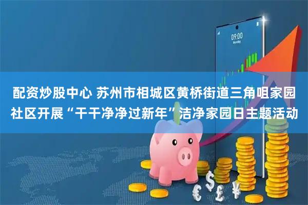 配资炒股中心 苏州市相城区黄桥街道三角咀家园社区开展“干干净净过新年”洁净家园日主题活动
