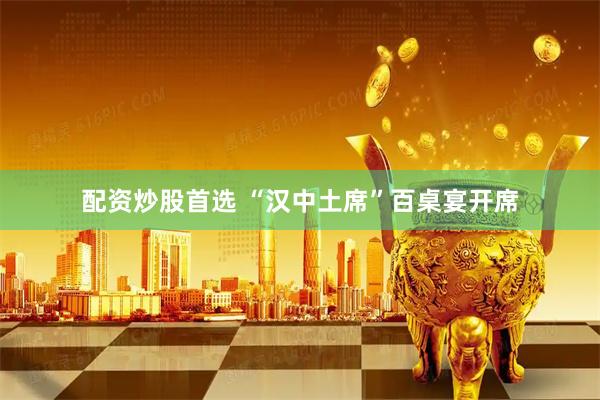 配资炒股首选 “汉中土席”百桌宴开席