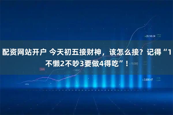 配资网站开户 今天初五接财神，该怎么接？记得“1不懒2不吵3要做4得吃”！