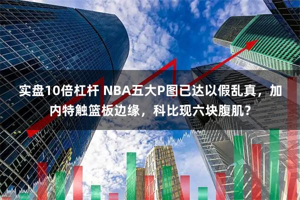 实盘10倍杠杆 NBA五大P图已达以假乱真，加内特触篮板边缘，科比现六块腹肌？
