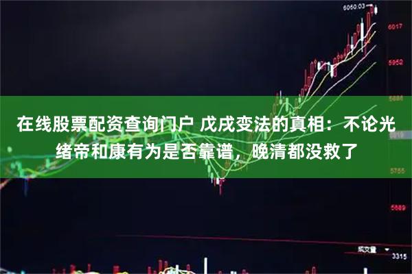 在线股票配资查询门户 戊戌变法的真相：不论光绪帝和康有为是否靠谱，晚清都没救了