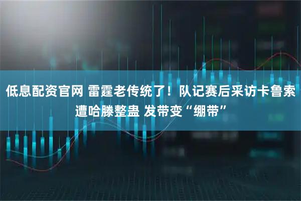 低息配资官网 雷霆老传统了！队记赛后采访卡鲁索遭哈滕整蛊 发带变“绷带”