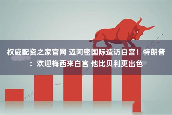 权威配资之家官网 迈阿密国际造访白宫！特朗普：欢迎梅西来白宫 他比贝利更出色