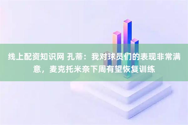 线上配资知识网 孔蒂：我对球员们的表现非常满意，麦克托米奈下周有望恢复训练