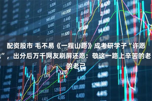 配资股市 毛不易《一程山路》成考研学子“许愿池”，出分后万千网友刷屏还愿：敬这一路上辛苦的老己