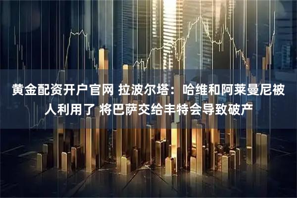 黄金配资开户官网 拉波尔塔：哈维和阿莱曼尼被人利用了 将巴萨交给丰特会导致破产