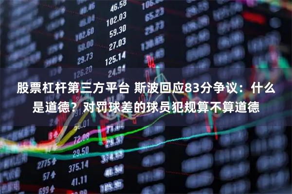 股票杠杆第三方平台 斯波回应83分争议：什么是道德？对罚球差的球员犯规算不算道德