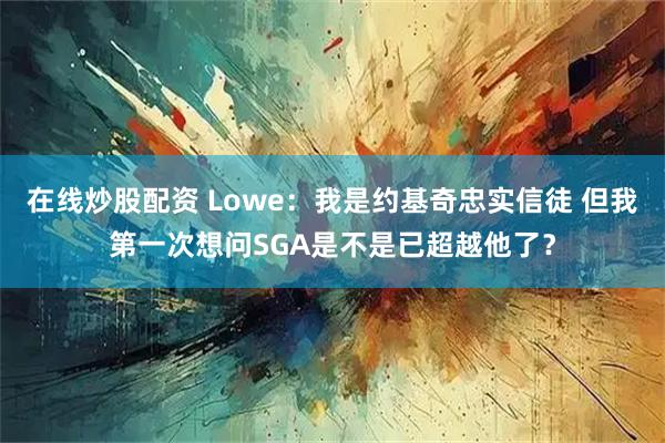 在线炒股配资 Lowe：我是约基奇忠实信徒 但我第一次想问SGA是不是已超越他了？