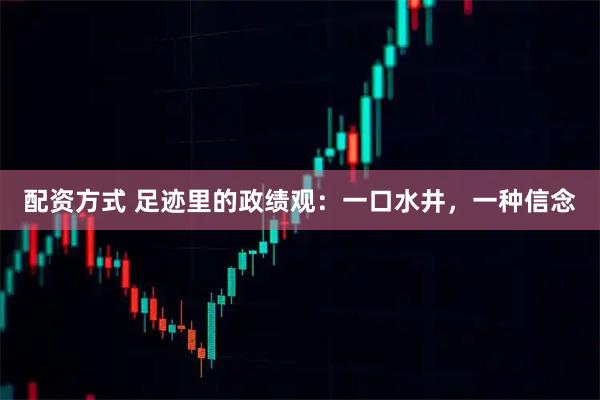 配资方式 足迹里的政绩观：一口水井，一种信念