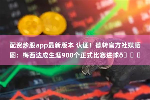 配资炒股app最新版本 认证！德转官方社媒晒图：梅西达成生涯900个正式比赛进球🐐