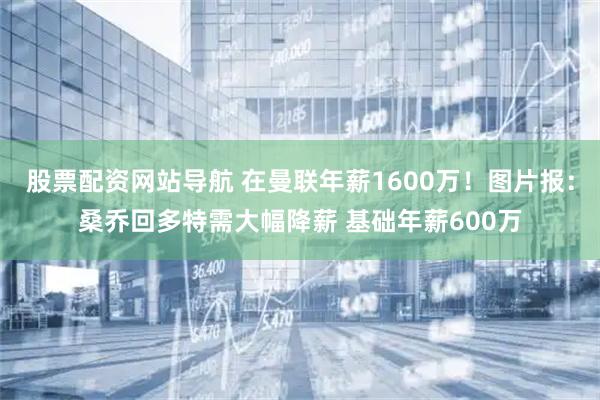股票配资网站导航 在曼联年薪1600万！图片报：桑乔回多特需大幅降薪 基础年薪600万
