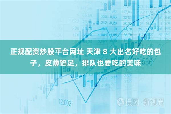 正规配资炒股平台网址 天津 8 大出名好吃的包子，皮薄馅足，排队也要吃的美味